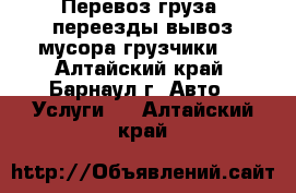 Перевоз груза, переезды,вывоз мусора(грузчики). - Алтайский край, Барнаул г. Авто » Услуги   . Алтайский край